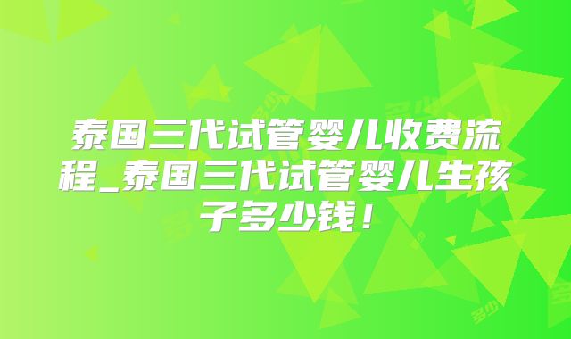 泰国三代试管婴儿收费流程_泰国三代试管婴儿生孩子多少钱！