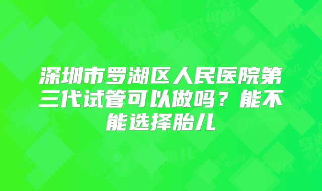 深圳市罗湖区人民医院第三代试管可以做吗？能不能选择胎儿