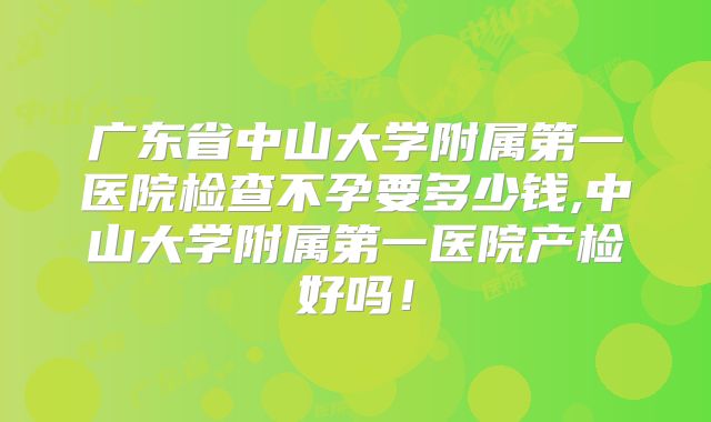 广东省中山大学附属第一医院检查不孕要多少钱,中山大学附属第一医院产检好吗!