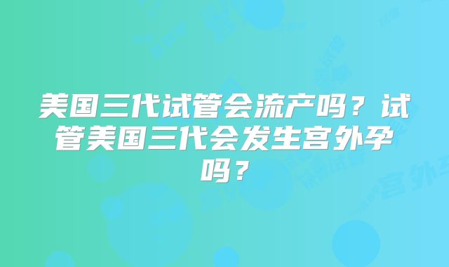 美国三代试管会流产吗？试管美国三代会发生宫外孕吗？
