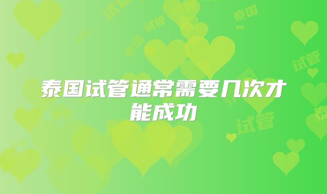 泰国试管通常需要几次才能成功