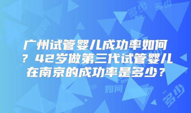 广州试管婴儿成功率如何？42岁做第三代试管婴儿在南京的成功率是多少？