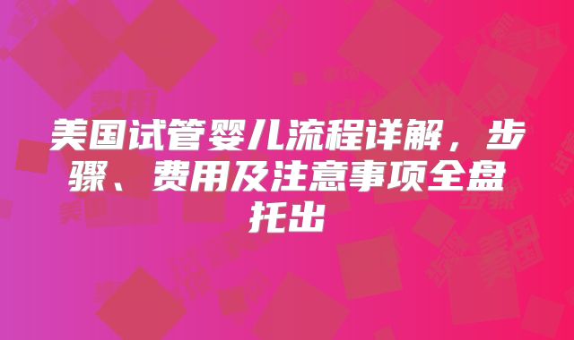 美国试管婴儿流程详解，步骤、费用及注意事项全盘托出