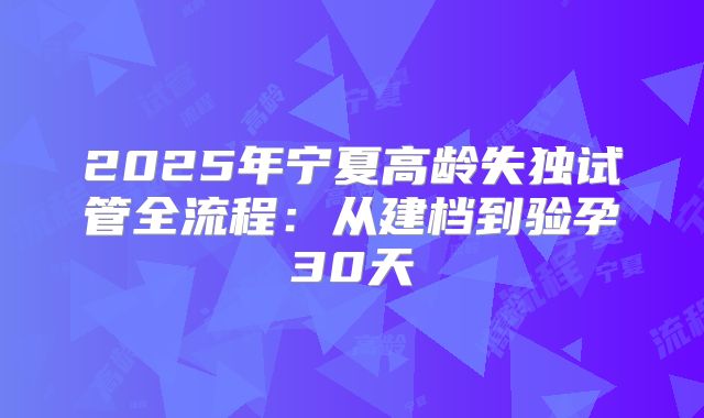 2025年宁夏高龄失独试管全流程:从建档到验孕30天