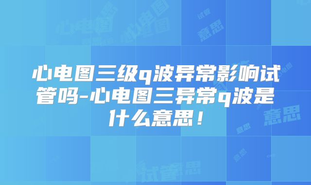 心电图三级q波异常影响试管吗-心电图三异常q波是什么意思!