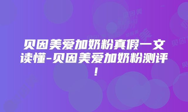 贝因美爱加奶粉真假一文读懂-贝因美爱加奶粉测评！