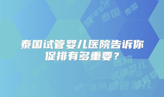 泰国试管婴儿医院告诉你促排有多重要?