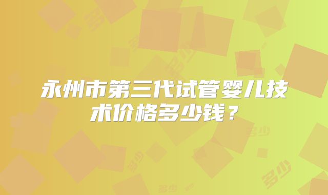 永州市第三代试管婴儿技术价格多少钱？