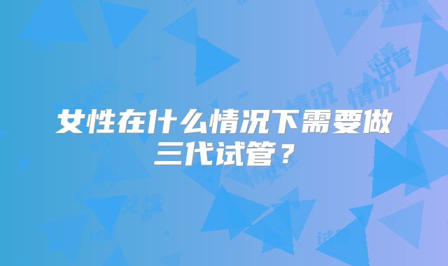 女性在什么情况下需要做三代试管？