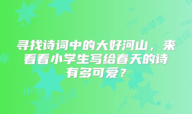 寻找诗词中的大好河山，来看看小学生写给春天的诗有多可爱？