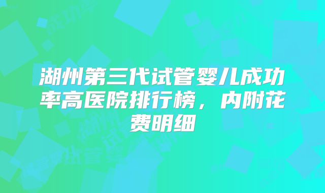 湖州第三代试管婴儿成功率高医院排行榜，内附花费明细