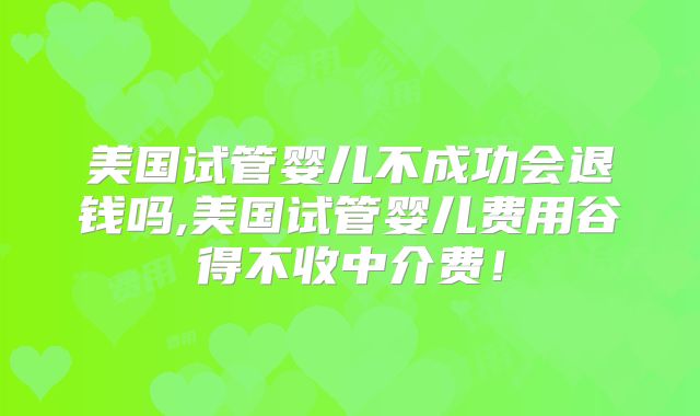 美国试管婴儿不成功会退钱吗,美国试管婴儿费用谷得不收中介费！