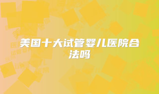 美国十大试管婴儿医院合法吗