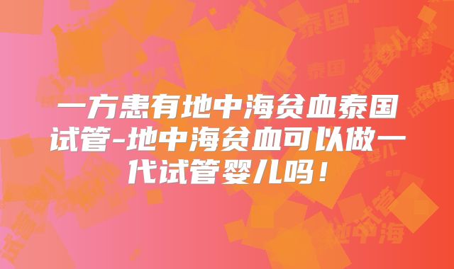 一方患有地中海贫血泰国试管-地中海贫血可以做一代试管婴儿吗！