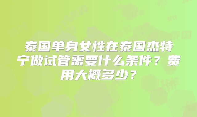泰国单身女性在泰国杰特宁做试管需要什么条件？费用大概多少？