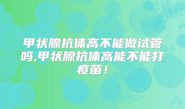 甲状腺抗体高不能做试管吗,甲状腺抗体高能不能打疫苗！