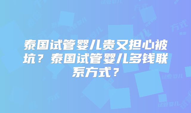 泰国试管婴儿贵又担心被坑？泰国试管婴儿多钱联系方式？