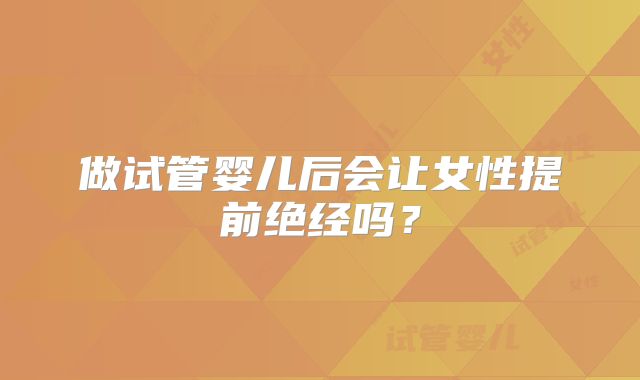 做试管婴儿后会让女性提前绝经吗？
