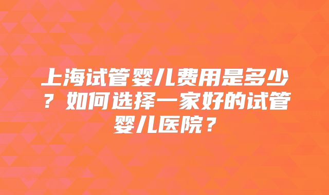上海试管婴儿费用是多少？如何选择一家好的试管婴儿医院？