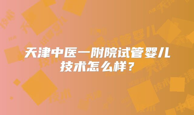 天津中医一附院试管婴儿技术怎么样？