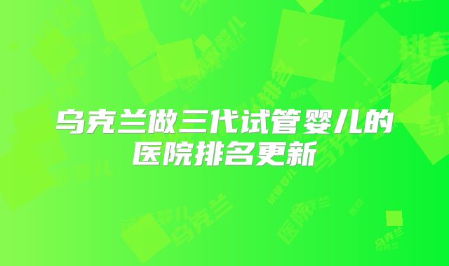 乌克兰做三代试管婴儿的医院排名更新