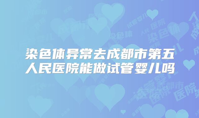 染色体异常去成都市第五人民医院能做试管婴儿吗