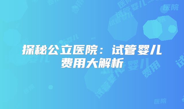探秘公立医院：试管婴儿费用大解析