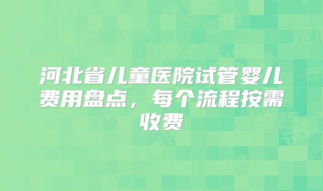 河北省儿童医院试管婴儿费用盘点，每个流程按需收费