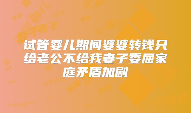 试管婴儿期间婆婆转钱只给老公不给我妻子委屈家庭矛盾加剧