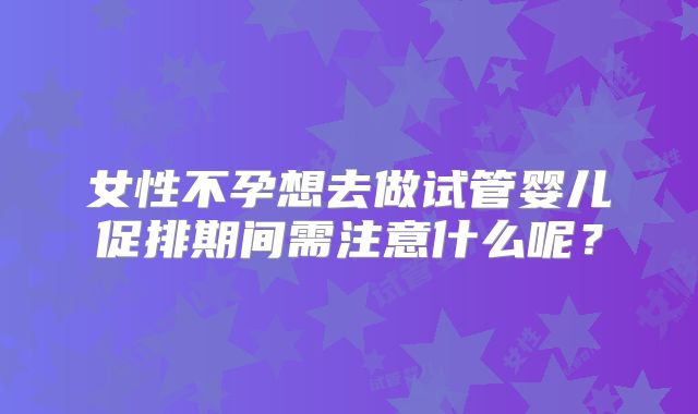 女性不孕想去做试管婴儿促排期间需注意什么呢？