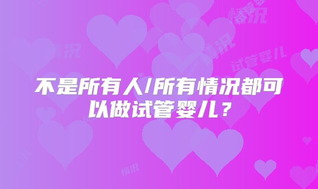 不是所有人/所有情况都可以做试管婴儿？