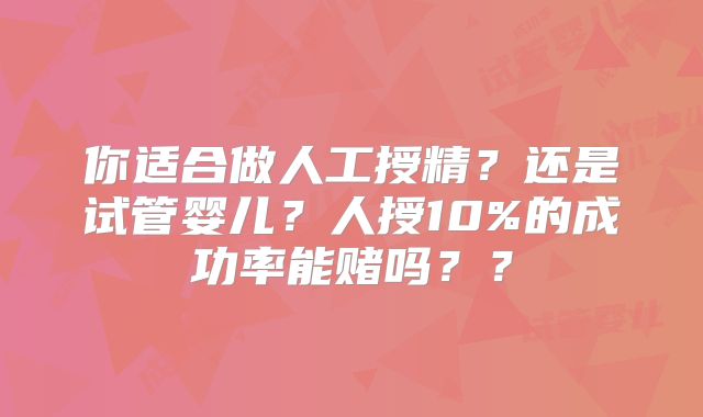 你适合做人工授精？还是试管婴儿？人授10%的成功率能赌吗？？