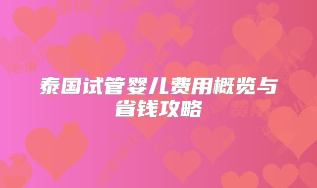 泰国试管婴儿费用概览与省钱攻略