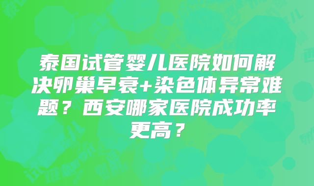 泰国试管婴儿医院如何解决卵巢早衰+染色体异常难题?西安哪家医院成功率更高?