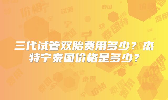 三代试管双胎费用多少？杰特宁泰国价格是多少？