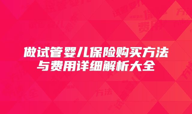 做试管婴儿保险购买方法与费用详细解析大全