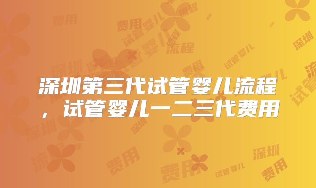 深圳第三代试管婴儿流程,试管婴儿一二三代费用