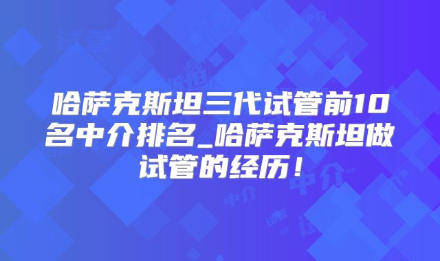 哈萨克斯坦三代试管前10名中介排名_哈萨克斯坦做试管的经历！