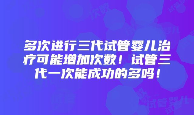 多次进行三代试管婴儿治疗可能增加次数！试管三代一次能成功的多吗！