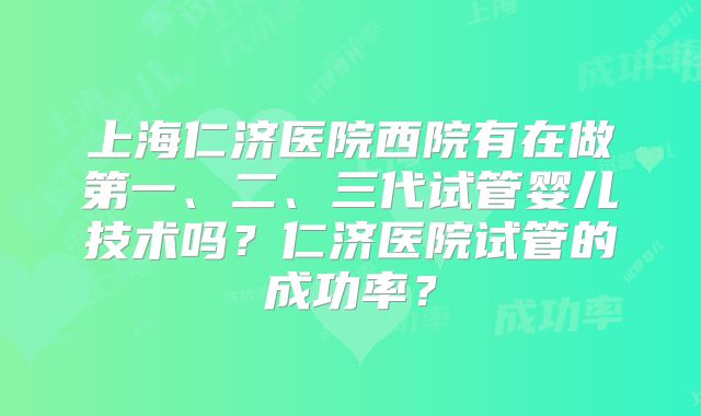 上海仁济医院西院有在做第一、二、三代试管婴儿技术吗？仁济医院试管的成功率？