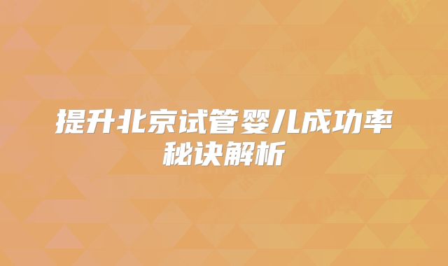 提升北京试管婴儿成功率秘诀解析