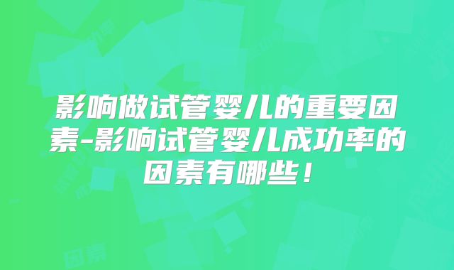 影响做试管婴儿的重要因素-影响试管婴儿成功率的因素有哪些！