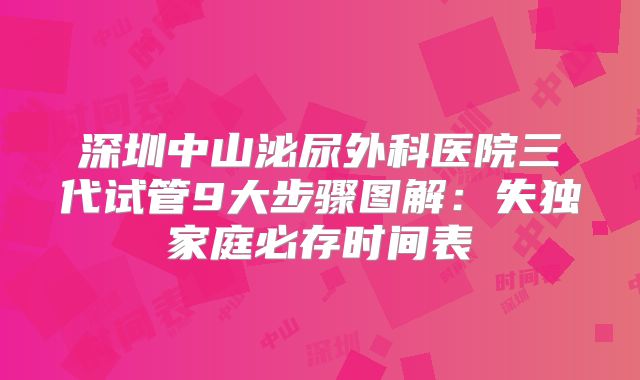深圳中山泌尿外科医院三代试管9大步骤图解：失独家庭必存时间表