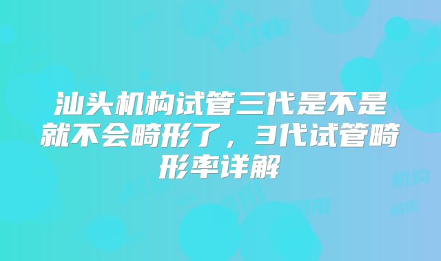 汕头机构试管三代是不是就不会畸形了，3代试管畸形率详解