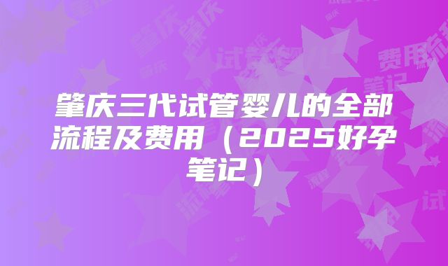 肇庆三代试管婴儿的全部流程及费用（2025好孕笔记）