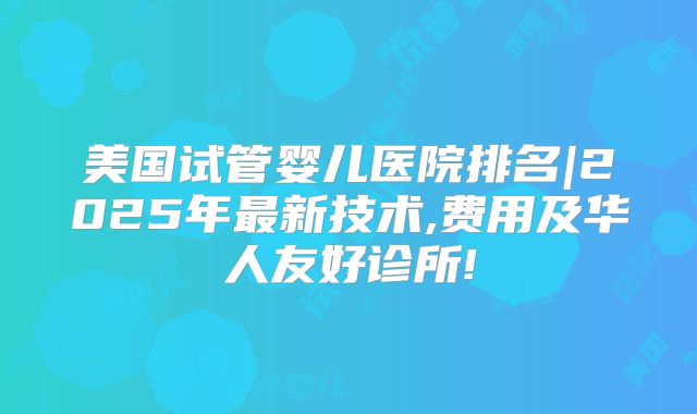 美国试管婴儿医院排名|2025年最新技术,费用及华人友好诊所!