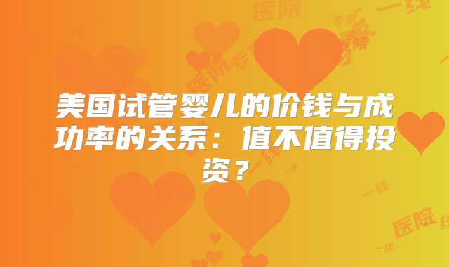 美国试管婴儿的价钱与成功率的关系：值不值得投资？