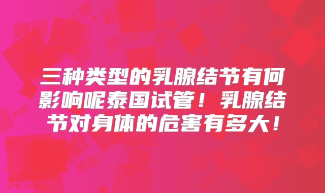 三种类型的乳腺结节有何影响呢泰国试管！乳腺结节对身体的危害有多大！