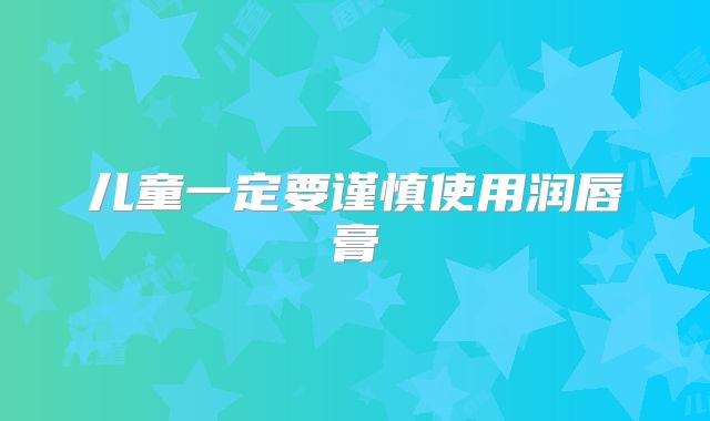 儿童一定要谨慎使用润唇膏