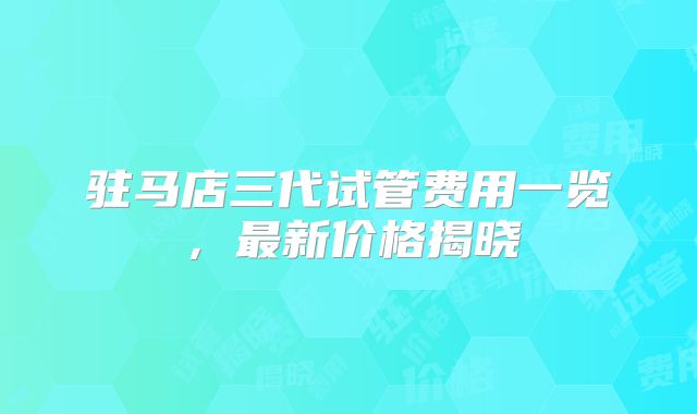 驻马店三代试管费用一览，最新价格揭晓